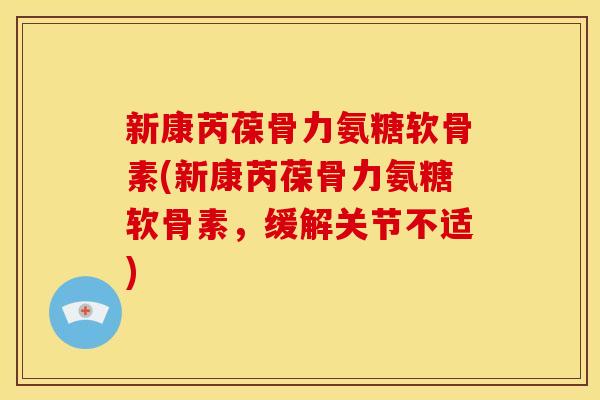 新康芮葆骨力氨糖软骨素(新康芮葆骨力氨糖软骨素，缓解关节不适)