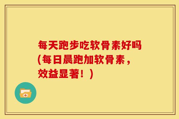 每天跑步吃软骨素好吗(每日晨跑加软骨素，效益显著！)