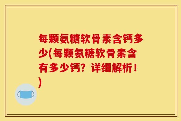 每颗氨糖软骨素含钙多少(每颗氨糖软骨素含有多少钙？详细解析！)