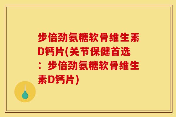 步倍劲氨糖软骨维生素D钙片(关节保健首选：步倍劲氨糖软骨维生素D钙片)