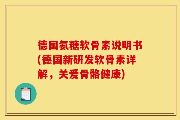 德国氨糖软骨素说明书(德国新研发软骨素详解，关爱骨骼健康)