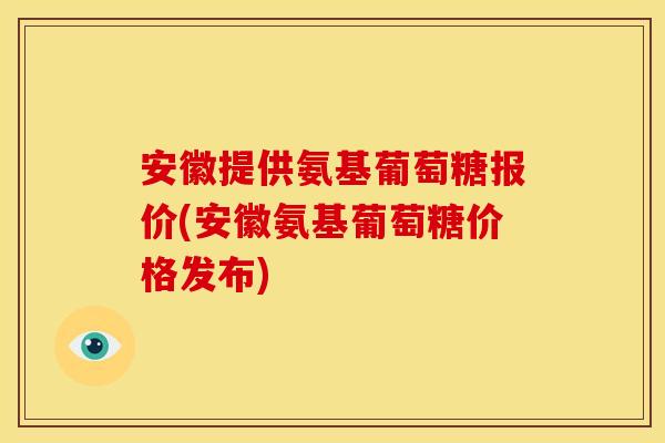安徽提供氨基葡萄糖报价(安徽氨基葡萄糖价格发布)