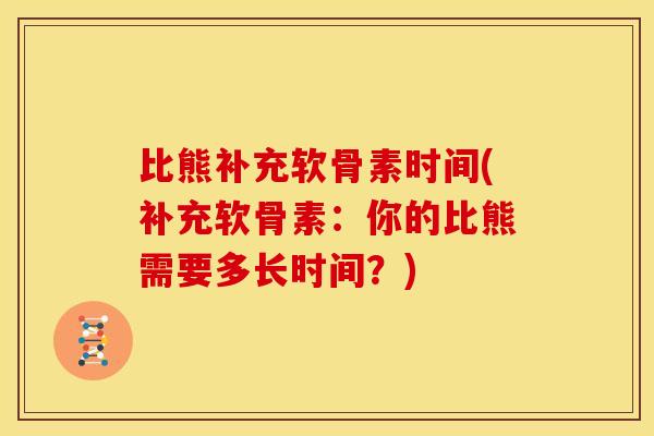 比熊补充软骨素时间(补充软骨素：你的比熊需要多长时间？)
