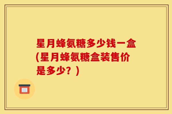 星月蜂氨糖多少钱一盒(星月蜂氨糖盒装售价是多少？)