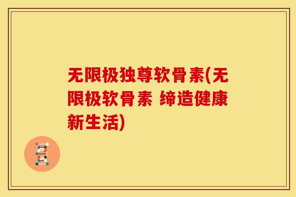 无限极独尊软骨素(无限极软骨素 缔造健康新生活)