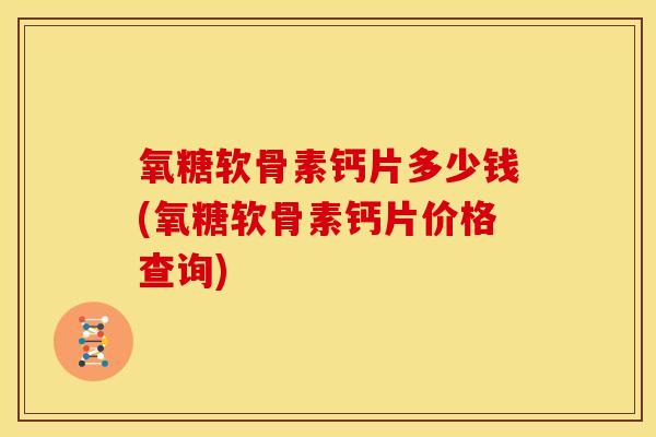 氧糖软骨素钙片多少钱(氧糖软骨素钙片价格查询)