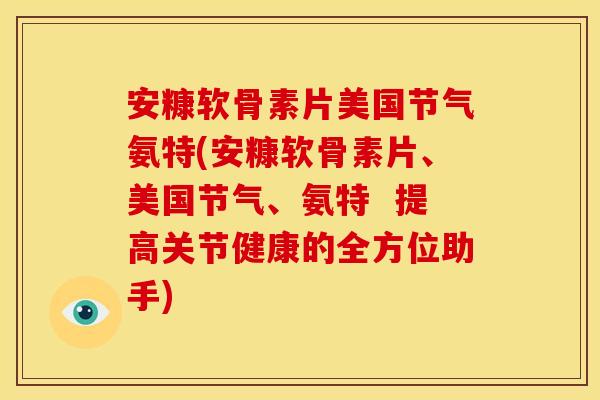 安糠软骨素片美国节气氨特(安糠软骨素片、美国节气、氨特  提高关节健康的全方位助手)