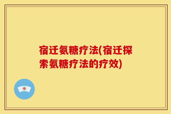 宿迁氨糖疗法(宿迁探索氨糖疗法的疗效)