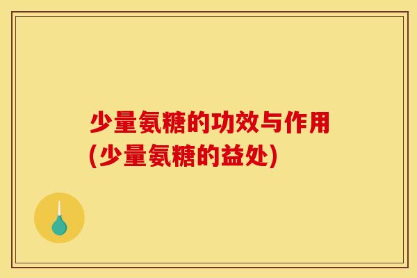 少量氨糖的功效与作用(少量氨糖的益处)