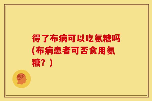 得了布病可以吃氨糖吗(布病患者可否食用氨糖？)