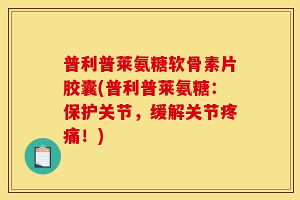 普利普莱氨糖软骨素片胶囊(普利普莱氨糖：保护关节，缓解关节疼痛！)
