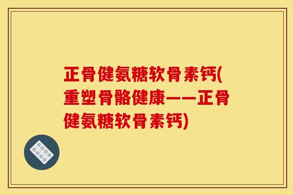 正骨健氨糖软骨素钙(重塑骨骼健康——正骨健氨糖软骨素钙)