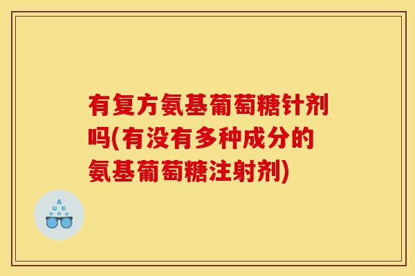 有复方氨基葡萄糖针剂吗(有没有多种成分的氨基葡萄糖注射剂)