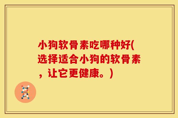 小狗软骨素吃哪种好(选择适合小狗的软骨素，让它更健康。)