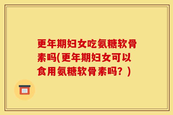 更年期妇女吃氨糖软骨素吗(更年期妇女可以食用氨糖软骨素吗？)