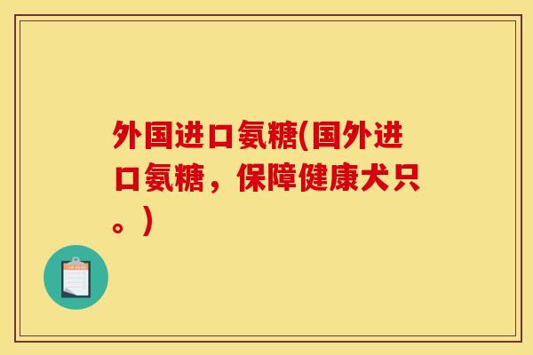 外国进口氨糖(国外进口氨糖，保障健康犬只。)