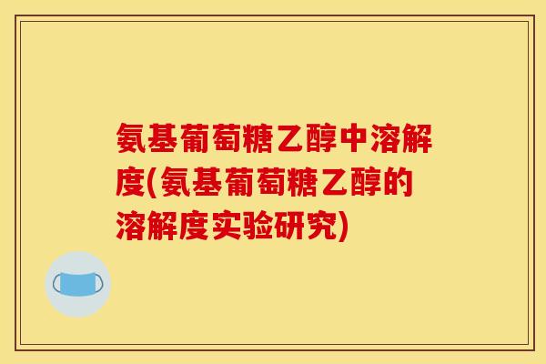 氨基葡萄糖乙醇中溶解度(氨基葡萄糖乙醇的溶解度实验研究)