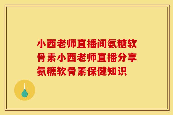 小西老师直播间氨糖软骨素小西老师直播分享氨糖软骨素保健知识