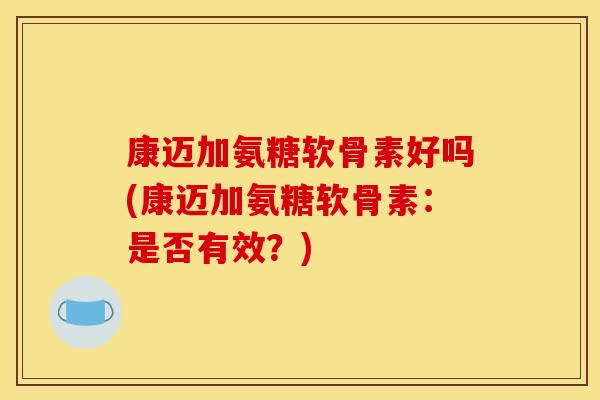 康迈加氨糖软骨素好吗(康迈加氨糖软骨素：是否有效？)