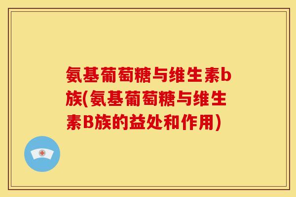 氨基葡萄糖与维生素b族(氨基葡萄糖与维生素B族的益处和作用)