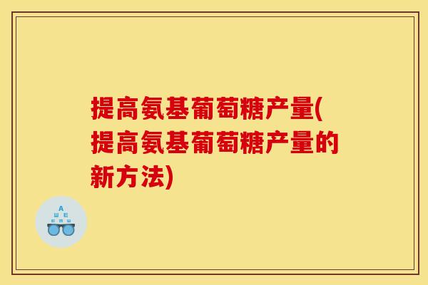 提高氨基葡萄糖产量(提高氨基葡萄糖产量的新方法)