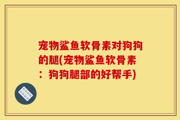 宠物鲨鱼软骨素对狗狗的腿(宠物鲨鱼软骨素：狗狗腿部的好帮手)
