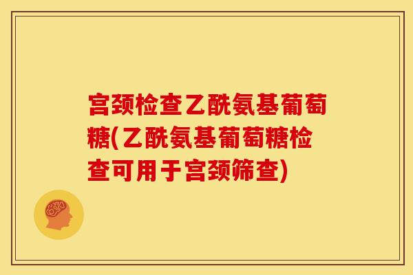 宫颈检查乙酰氨基葡萄糖(乙酰氨基葡萄糖检查可用于宫颈筛查)