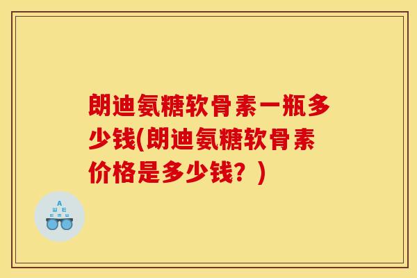 朗迪氨糖软骨素一瓶多少钱(朗迪氨糖软骨素价格是多少钱？)