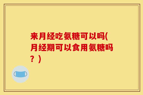来月经吃氨糖可以吗(月经期可以食用氨糖吗？)