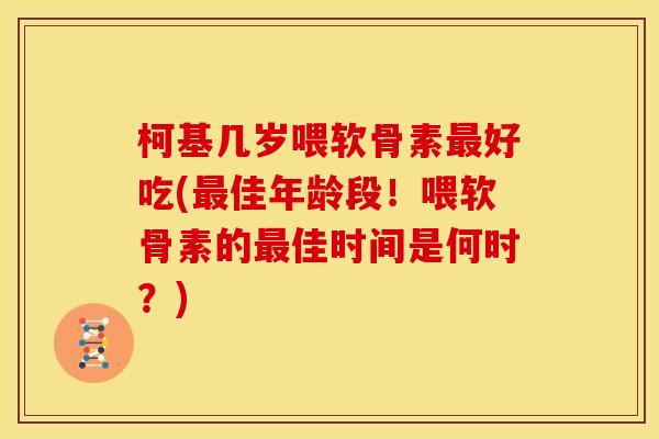 柯基几岁喂软骨素最好吃(最佳年龄段！喂软骨素的最佳时间是何时？)
