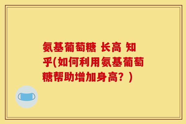 氨基葡萄糖 长高 知乎(如何利用氨基葡萄糖帮助增加身高？)