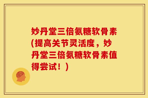 妙丹堂三倍氨糖软骨素(提高关节灵活度，妙丹堂三倍氨糖软骨素值得尝试！)