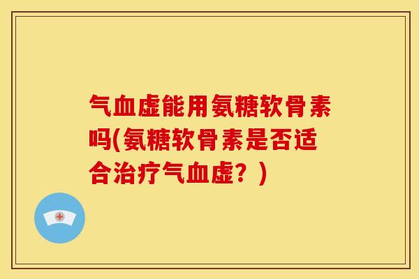气血虚能用氨糖软骨素吗(氨糖软骨素是否适合治疗气血虚？)
