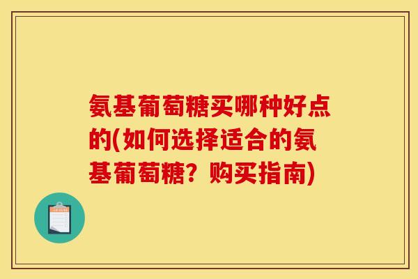 氨基葡萄糖买哪种好点的(如何选择适合的氨基葡萄糖？购买指南)