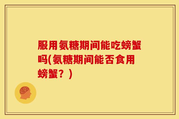 服用氨糖期间能吃螃蟹吗(氨糖期间能否食用螃蟹？)