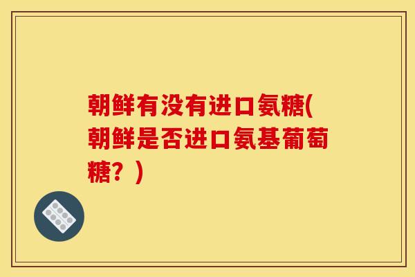 朝鲜有没有进口氨糖(朝鲜是否进口氨基葡萄糖？)