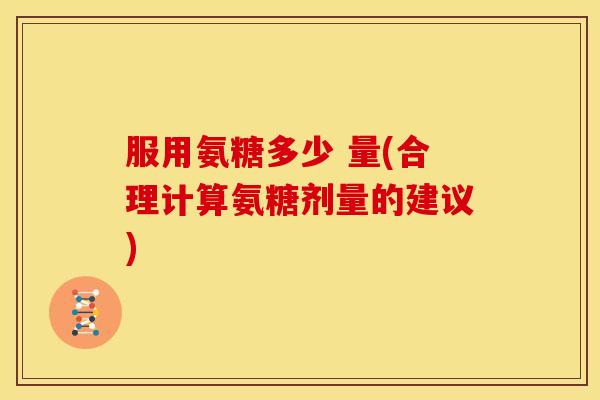 服用氨糖多少 量(合理计算氨糖剂量的建议)