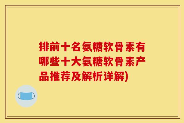 排前十名氨糖软骨素有哪些十大氨糖软骨素产品推荐及解析详解)