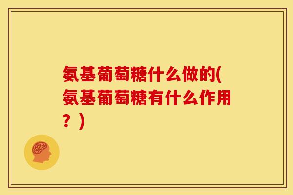 氨基葡萄糖什么做的(氨基葡萄糖有什么作用？)