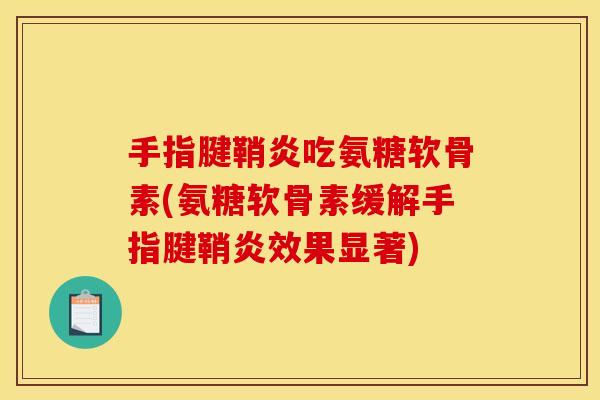手指腱鞘炎吃氨糖软骨素(氨糖软骨素缓解手指腱鞘炎效果显著)