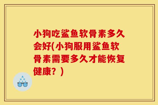 小狗吃鲨鱼软骨素多久会好(小狗服用鲨鱼软骨素需要多久才能恢复健康？)