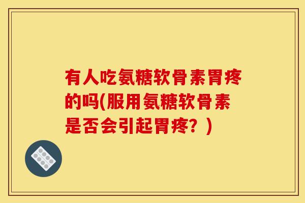 有人吃氨糖软骨素胃疼的吗(服用氨糖软骨素是否会引起胃疼？)