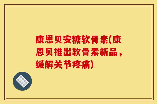 康恩贝安糖软骨素(康恩贝推出软骨素新品，缓解关节疼痛)
