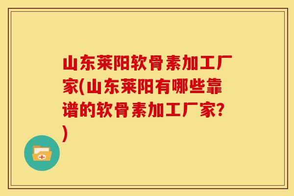 山东莱阳软骨素加工厂家(山东莱阳有哪些靠谱的软骨素加工厂家？)