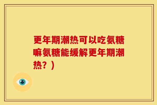 更年期潮热可以吃氨糖嘛氨糖能缓解更年期潮热？)