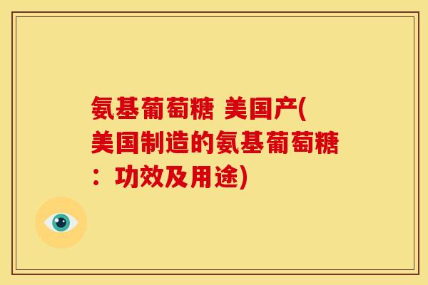 氨基葡萄糖 美国产(美国制造的氨基葡萄糖：功效及用途)