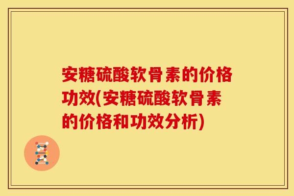 安糖硫酸软骨素的价格功效(安糖硫酸软骨素的价格和功效分析)