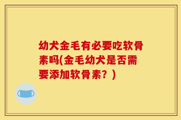 幼犬金毛有必要吃软骨素吗(金毛幼犬是否需要添加软骨素？)