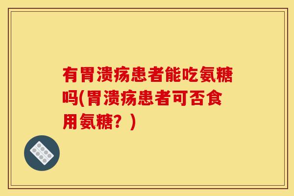 有胃溃疡患者能吃氨糖吗(胃溃疡患者可否食用氨糖？)
