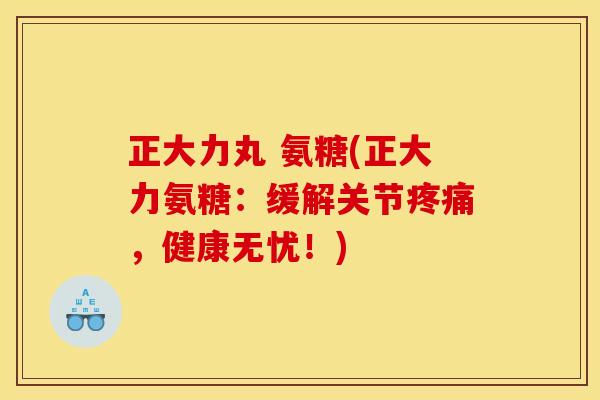 正大力丸 氨糖(正大力氨糖：缓解关节疼痛，健康无忧！)